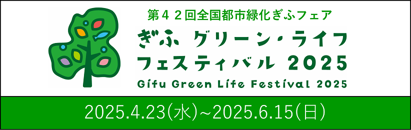 第42回全国都市緑化ぎふフェア ぎふ グリーン・ライフ フェスティバル2025 2025.4.23（水）〜2025.6.15（日）
