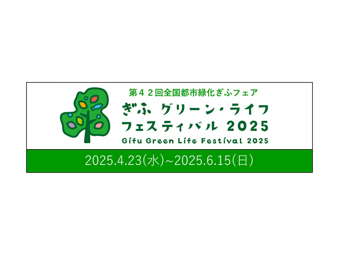 第42回全国都市緑化ぎふフェア ぎふ グリーン・ライフ フェスティバル2025 2025.4.23（水）〜2025.6.15（日）